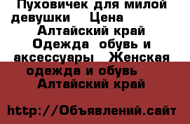 Пуховичек для милой девушки! › Цена ­ 2 500 - Алтайский край Одежда, обувь и аксессуары » Женская одежда и обувь   . Алтайский край